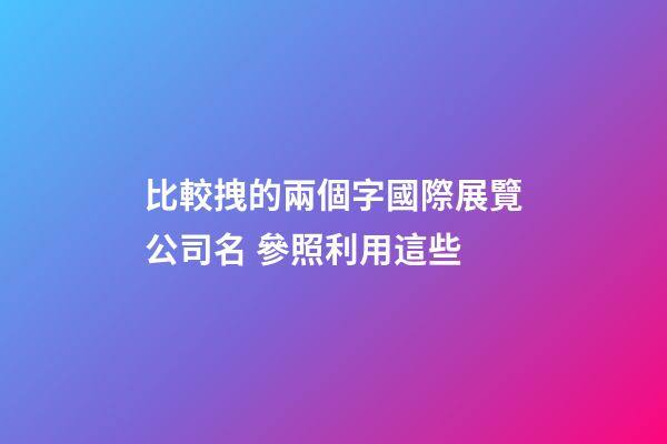 比較拽的兩個字國際展覽公司名 參照利用這些-第1張-公司起名-玄機派
